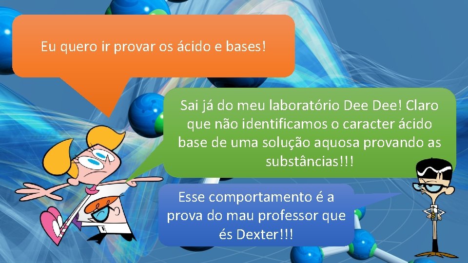 Eu quero ir provar os ácido e bases! Sai já do meu laboratório Dee!