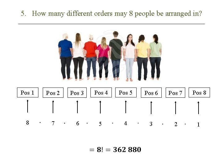 5. How many different orders may 8 people be arranged in? Pos 1 8