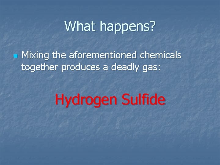 What happens? n Mixing the aforementioned chemicals together produces a deadly gas: Hydrogen Sulfide