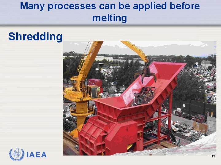 Many processes can be applied before melting Shredding IAEA 13 