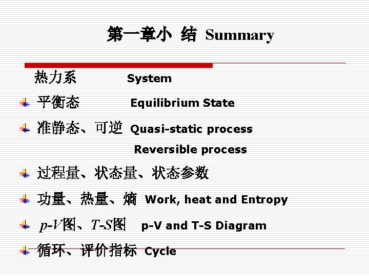 第一章小 结 Summary 热力系 System 平衡态 Equilibrium State 准静态、可逆 Quasi-static process Reversible process 过程量、状态参数
