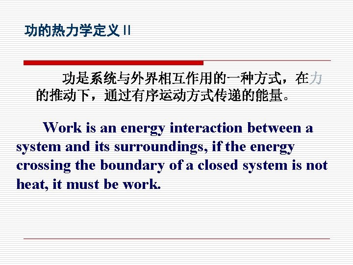 功的热力学定义Ⅱ 功是系统与外界相互作用的一种方式，在力 的推动下，通过有序运动方式传递的能量。 Work is an energy interaction between a system and its surroundings,