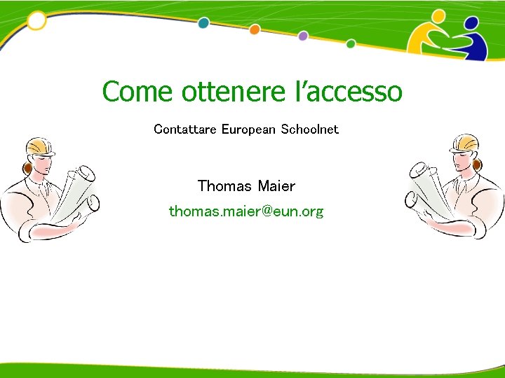 Come ottenere l’accesso Contattare European Schoolnet Thomas Maier thomas. maier@eun. org 