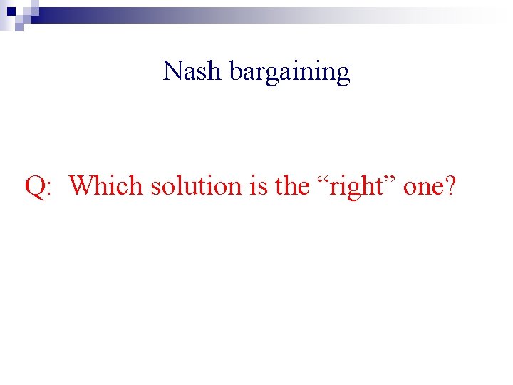 Nash bargaining Q: Which solution is the “right” one? 