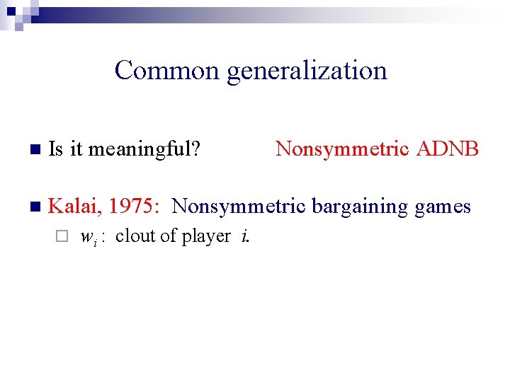 Common generalization n Is it meaningful? n Kalai, 1975: Nonsymmetric bargaining games ¨ wi