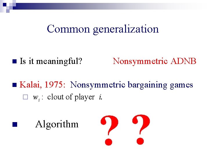 Common generalization n Is it meaningful? n Kalai, 1975: Nonsymmetric bargaining games ¨ n