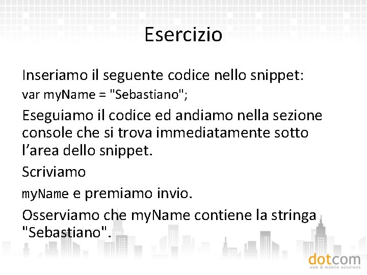 Esercizio Inseriamo il seguente codice nello snippet: var my. Name = "Sebastiano"; Eseguiamo il