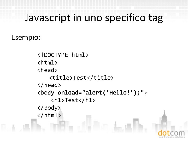 Javascript in uno specifico tag Esempio: <!DOCTYPE html> <head> <title>Test</title> </head> <body onload="alert('Hello!'); ">