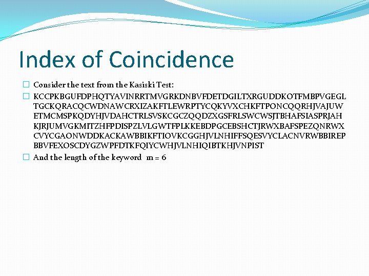 Index of Coincidence � Consider the text from the Kasiski Test: � KCCPKBGUFDPHQTYAVINRRTMVGRKDNBVFDETDGILTXRGUDDKOTFMBPVGEGL TGCKQRACQCWDNAWCRXIZAKFTLEWRPTYCQKYVXCHKFTPONCQQRHJVAJUW