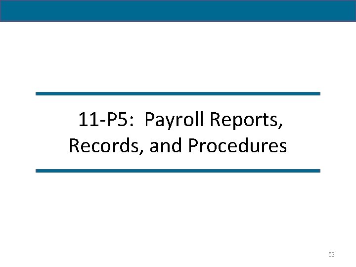 11 -P 5: Payroll Reports, Records, and Procedures 53 