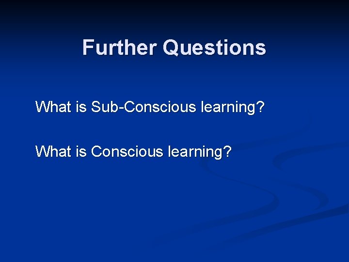 Further Questions What is Sub-Conscious learning? What is Conscious learning? 