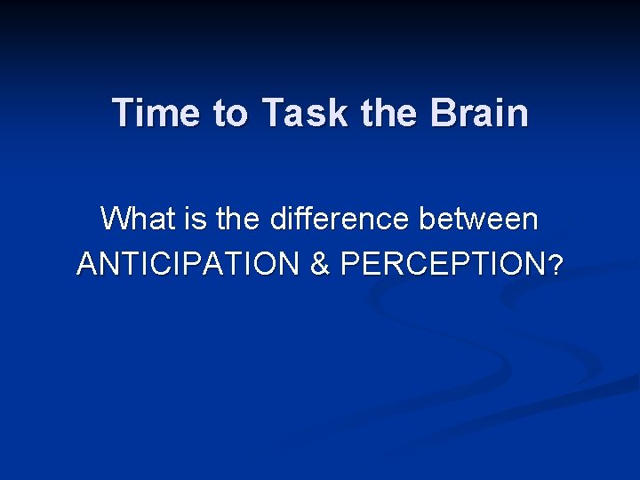 Time to Task the Brain What is the difference between ANTICIPATION & PERCEPTION? 