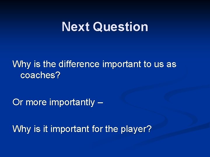 Next Question Why is the difference important to us as coaches? Or more importantly