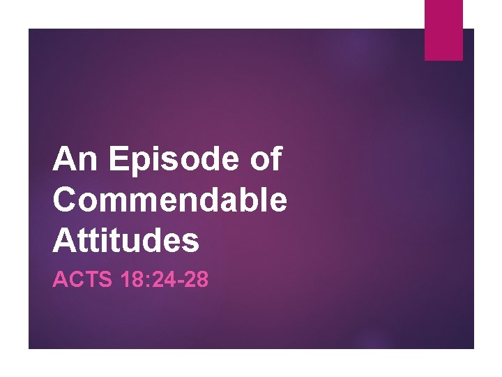 An Episode of Commendable Attitudes ACTS 18: 24 -28 