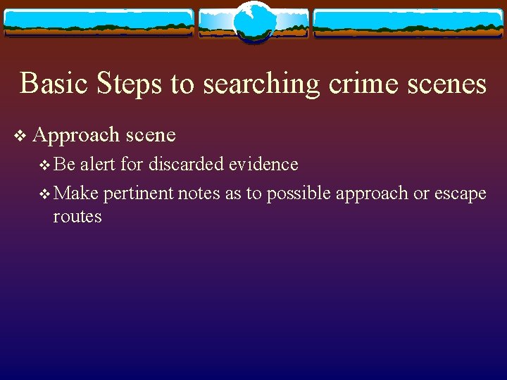 Basic Steps to searching crime scenes v Approach v Be scene alert for discarded