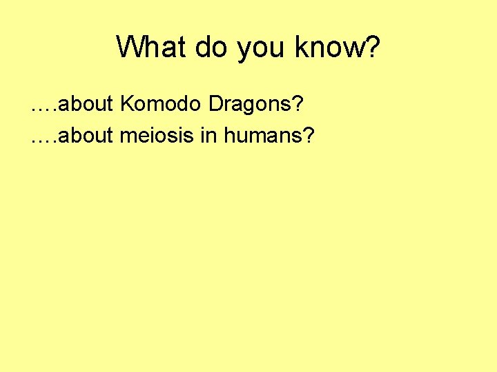 What do you know? …. about Komodo Dragons? …. about meiosis in humans? 