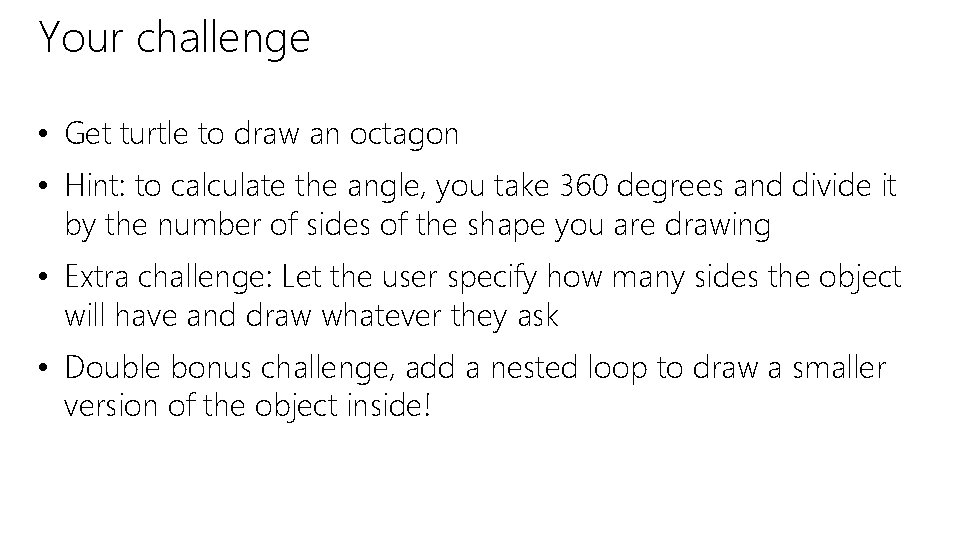 Your challenge • Get turtle to draw an octagon • Hint: to calculate the