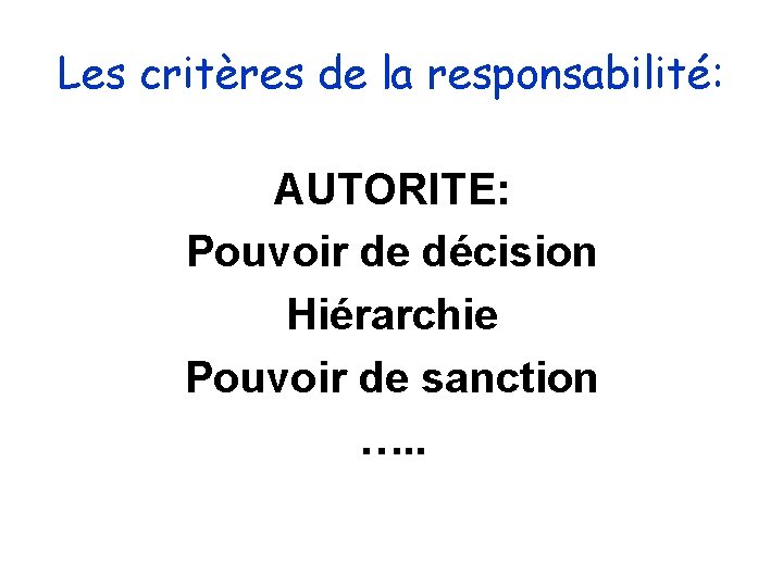 Les critères de la responsabilité: AUTORITE: Pouvoir de décision Hiérarchie Pouvoir de sanction …. Les critères de la responsabilité: AUTORITE: Pouvoir de décision Hiérarchie Pouvoir de sanction ….