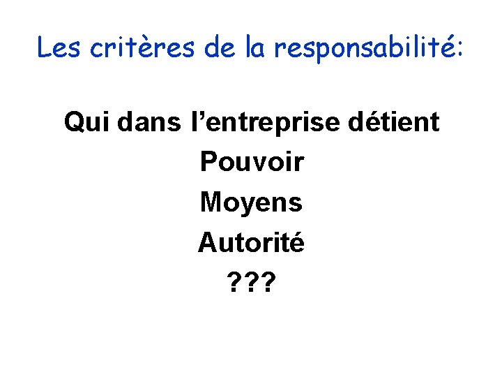 Les critères de la responsabilité: Qui dans l’entreprise détient Pouvoir Moyens Autorité ? ? Les critères de la responsabilité: Qui dans l’entreprise détient Pouvoir Moyens Autorité ? ?