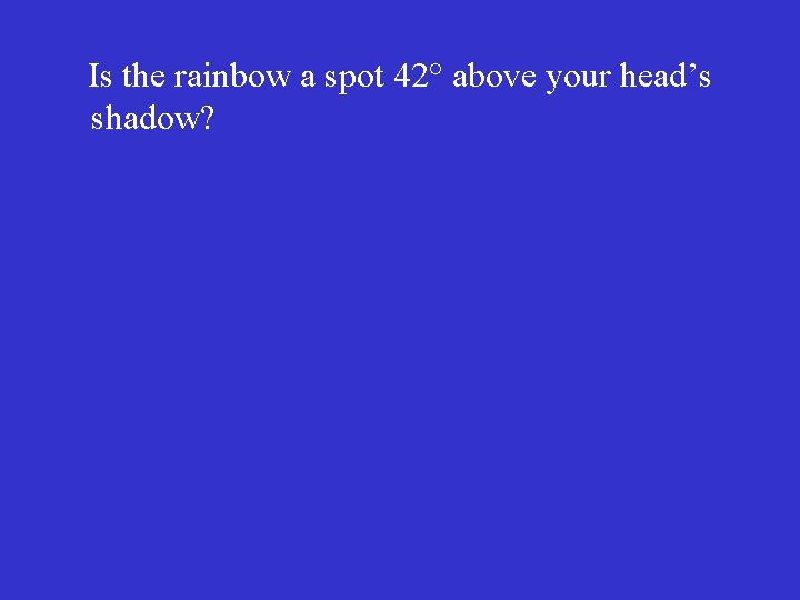  Is the rainbow a spot 42° above your head’s shadow? 