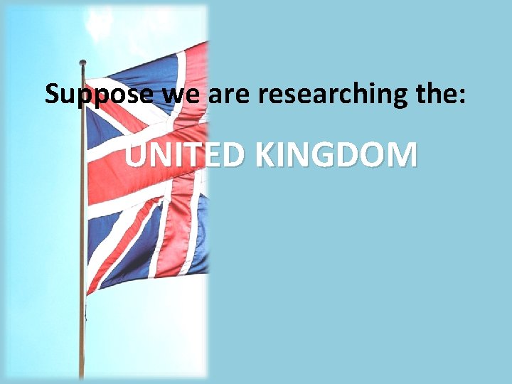 Suppose we are researching the: UNITED KINGDOM 
