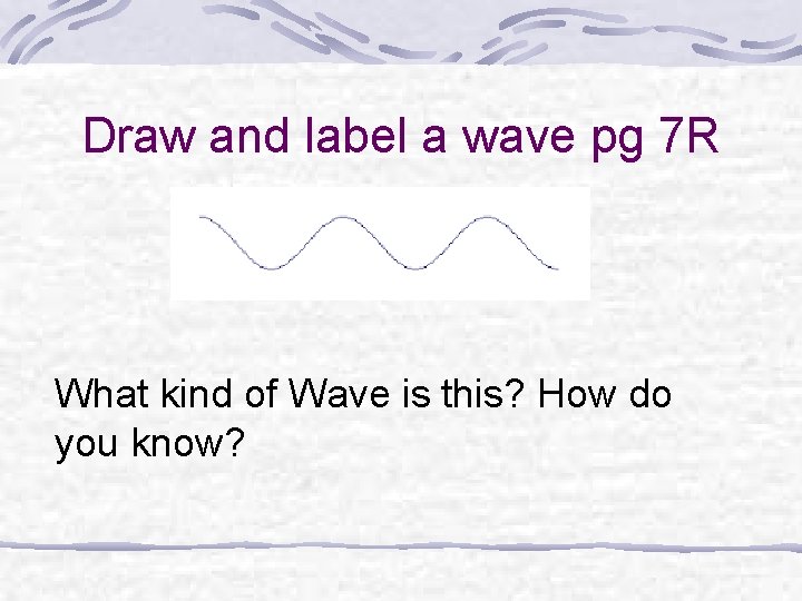 Draw and label a wave pg 7 R What kind of Wave is this?