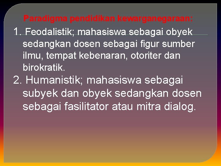 Paradigma pendidikan kewarganegaraan: 1. Feodalistik; mahasiswa sebagai obyek sedangkan dosen sebagai figur sumber ilmu,