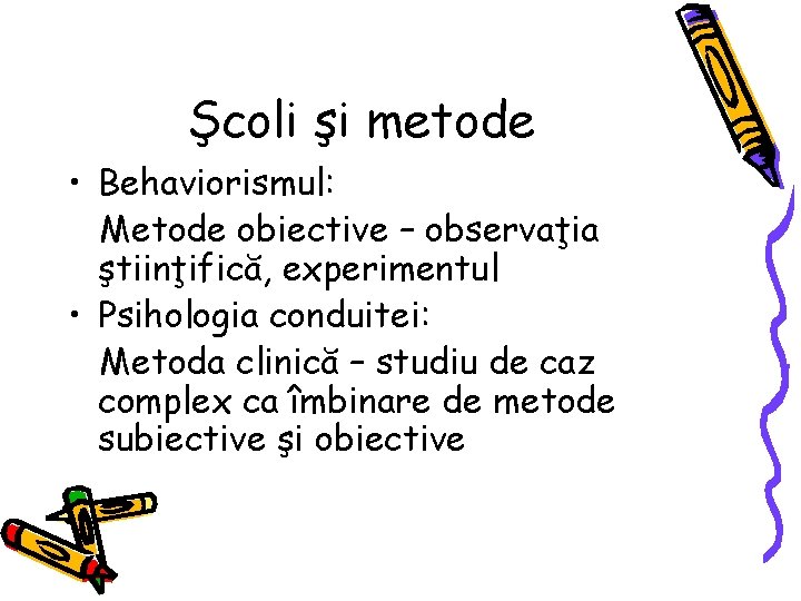 Şcoli şi metode • Behaviorismul: Metode obiective – observaţia ştiinţifică, experimentul • Psihologia conduitei: