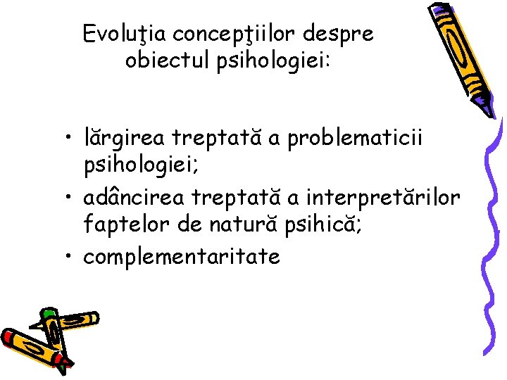 Evoluţia concepţiilor despre obiectul psihologiei: • lărgirea treptată a problematicii psihologiei; • adâncirea treptată