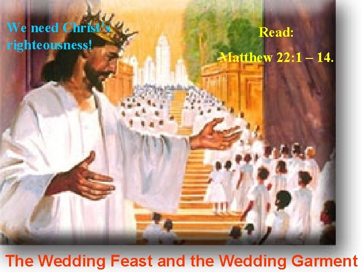 We need Christ’s righteousness! Read: Matthew 22: 1 – 14. The Wedding Feast and