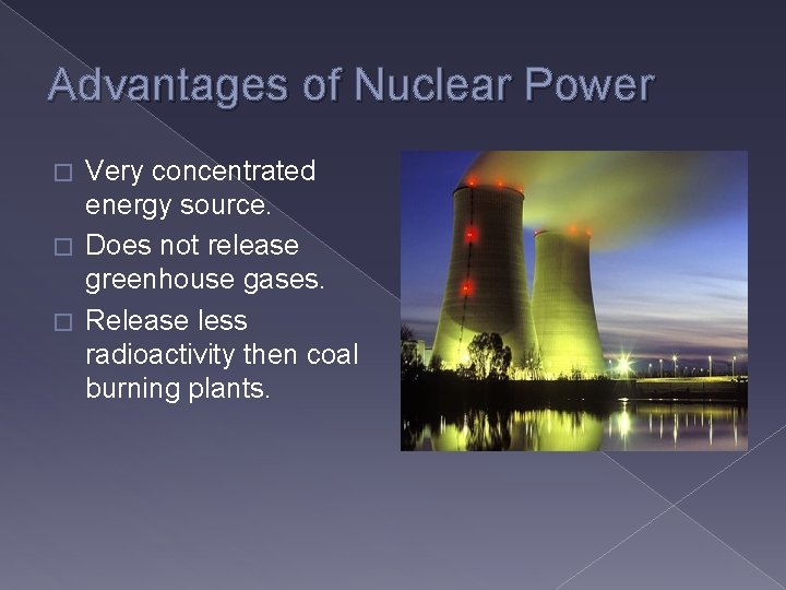 Advantages of Nuclear Power Very concentrated energy source. � Does not release greenhouse gases.