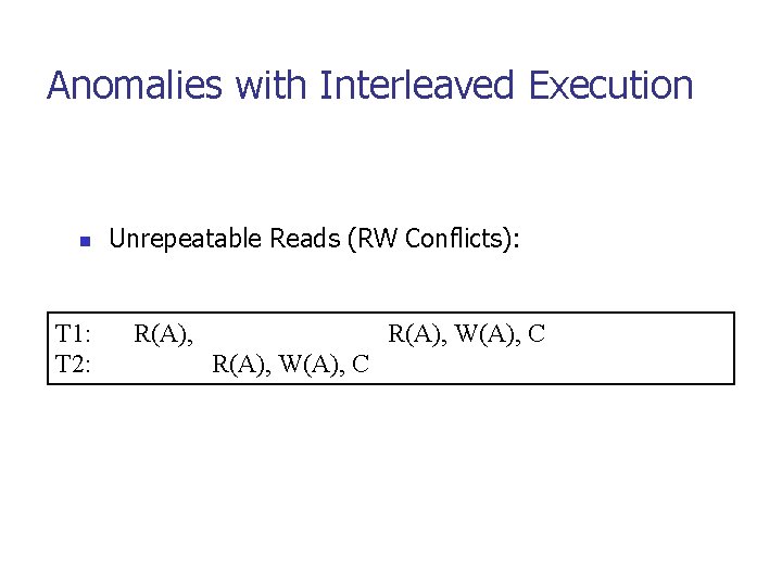 Anomalies with Interleaved Execution n T 1: T 2: Unrepeatable Reads (RW Conflicts): R(A),