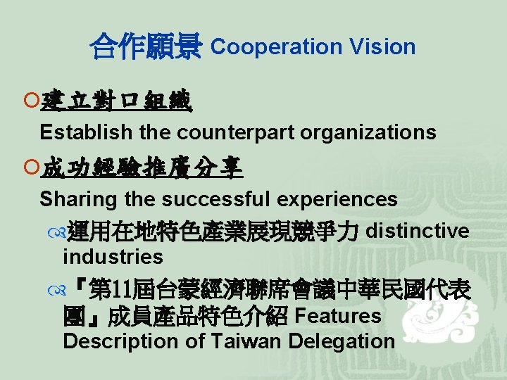 合作願景 Cooperation Vision ¡建立對口組織 Establish the counterpart organizations ¡成功經驗推廣分享 Sharing the successful experiences 運用在地特色產業展現競爭力