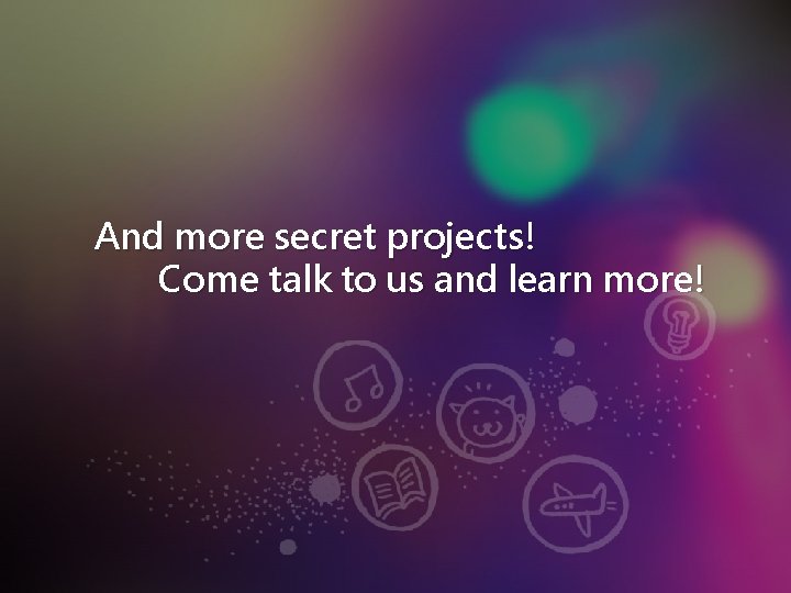 And more secret projects! Come talk to us and learn more! 