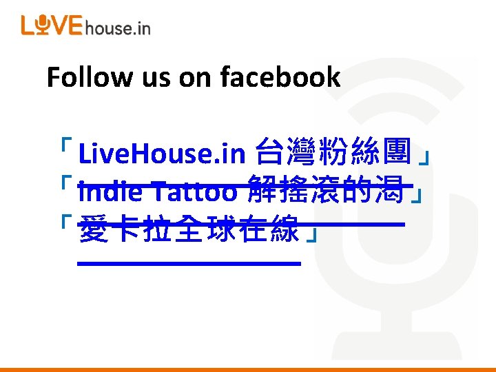 Follow us on facebook 「Live. House. in 台灣粉絲團」 「indie Tattoo 解搖滾的渴」 「愛卡拉全球在線」 