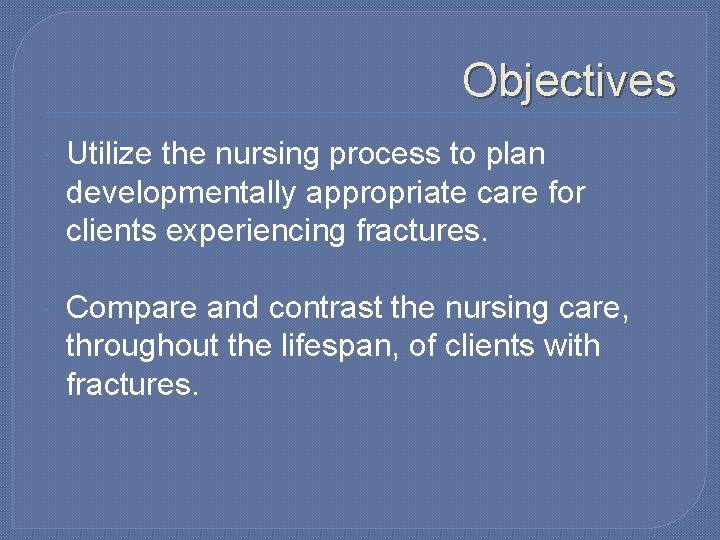 Objectives Utilize the nursing process to plan developmentally appropriate care for clients experiencing fractures.