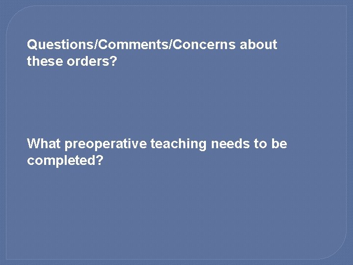 Questions/Comments/Concerns about these orders? What preoperative teaching needs to be completed? 