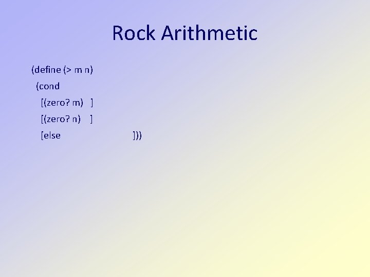 Rock Arithmetic (define (> m n) (cond [(zero? m) ] [(zero? n) ] [else