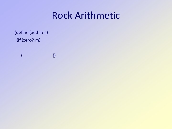 Rock Arithmetic (define (add m n) (if (zero? m) ( )) 