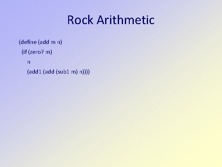 Rock Arithmetic (define (add m n) (if (zero? m) n (add 1 (add (sub