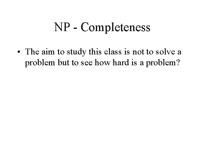 NP - Completeness • The aim to study this class is not to solve NP - Completeness • The aim to study this class is not to solve