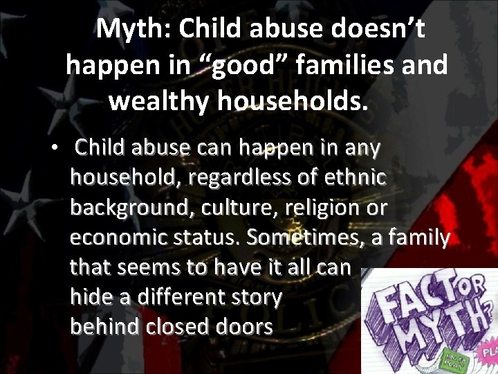 Myth: Child abuse doesn’t happen in “good” families and wealthy households. • Child abuse