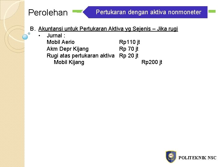 Perolehan Pertukaran dengan aktiva nonmoneter B. Akuntansi untuk Pertukaran Aktiva yg Sejenis – Jika