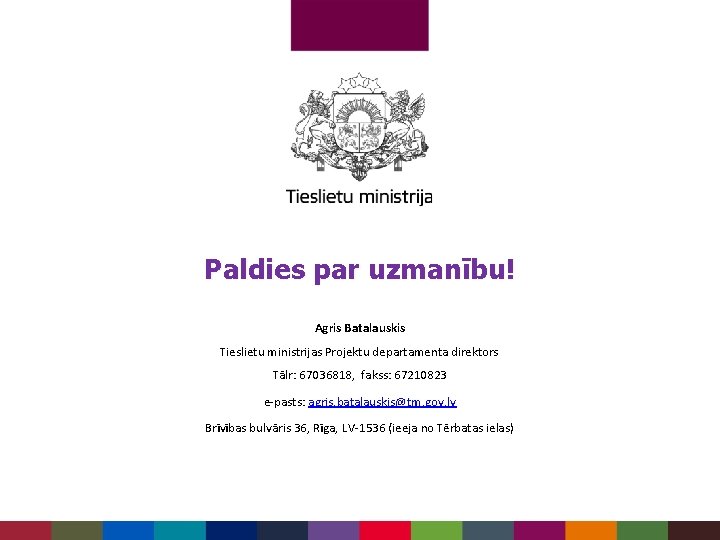 Paldies par uzmanību! Agris Batalauskis Tieslietu ministrijas Projektu departamenta direktors Tālr: 67036818, fakss: 67210823