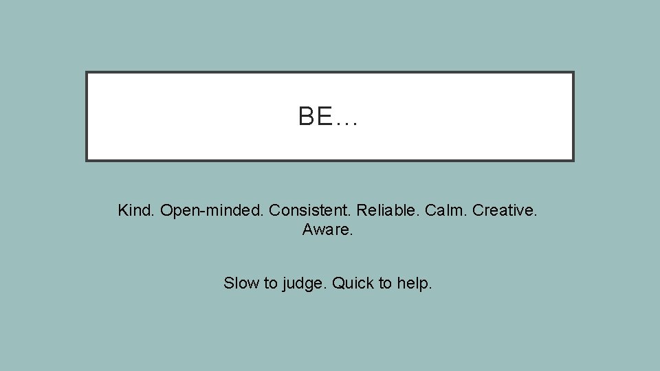 BE… Kind. Open-minded. Consistent. Reliable. Calm. Creative. Aware. Slow to judge. Quick to help.