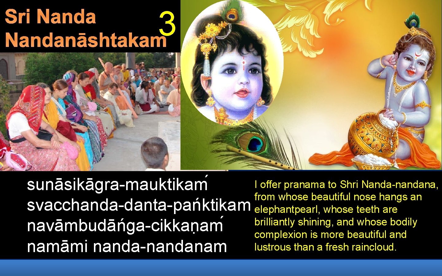 Sri Nandanāshtakam 3 I offer pranama to Shri Nanda-nandana, sunāsikāgra-mauktikam from whose beautiful nose