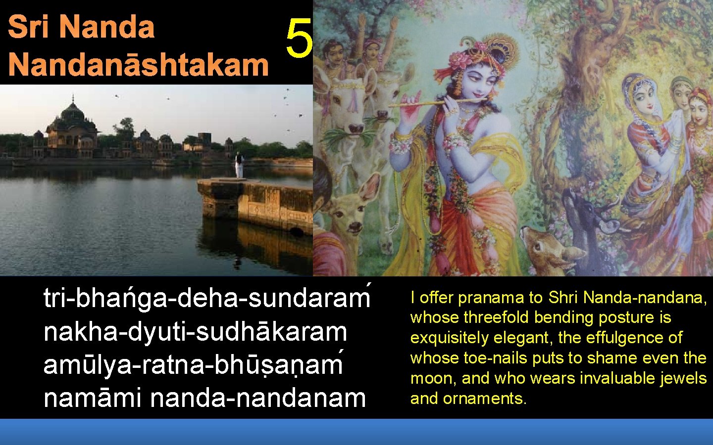 Sri Nandanāshtakam 5 tri-bhańga-deha-sundaram nakha-dyuti-sudhākaram amūlya-ratna-bhūs an am namāmi nanda-nandanam I offer pranama to