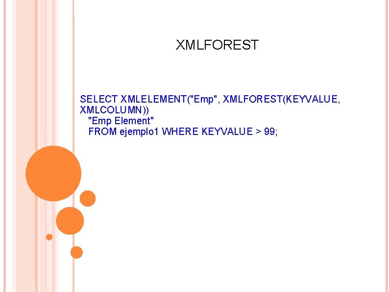 XMLFOREST SELECT XMLELEMENT("Emp", XMLFOREST(KEYVALUE, XMLCOLUMN)) "Emp Element" FROM ejemplo 1 WHERE KEYVALUE > 99;