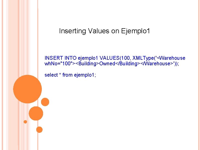 Inserting Values on Ejemplo 1 INSERT INTO ejemplo 1 VALUES(100, XMLType('<Warehouse wh. No="100"><Building>Owned</Building></Warehouse>')); select