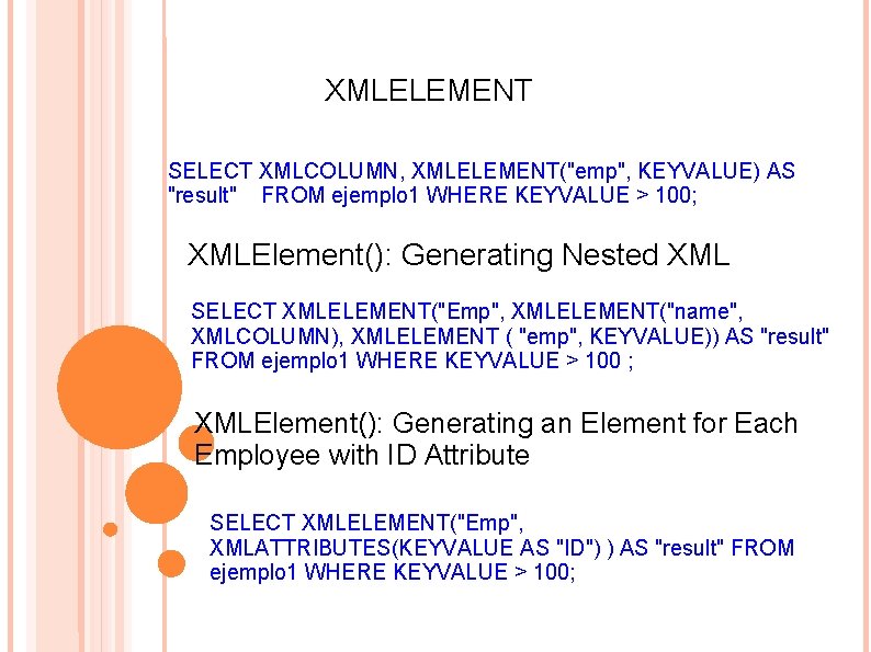 XMLELEMENT SELECT XMLCOLUMN, XMLELEMENT("emp", KEYVALUE) AS "result" FROM ejemplo 1 WHERE KEYVALUE > 100;